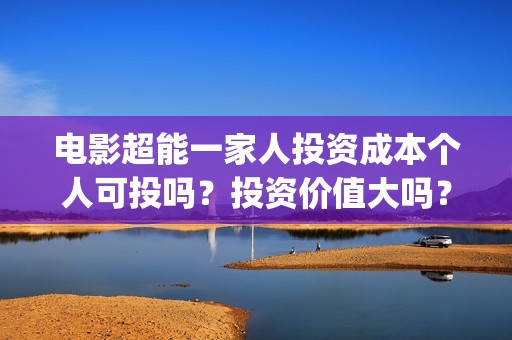 电影超能一家人投资成本个人可投吗？投资价值大吗？(电影超能一家人有没有马丽)