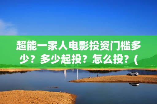 超能一家人电影投资门槛多少？多少起投？怎么投？(超能一家人电影免费喜剧电影在线观看)