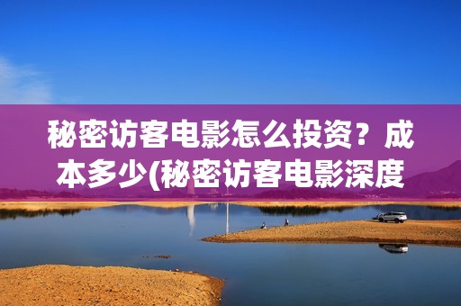 秘密访客电影怎么投资？成本多少(秘密访客电影深度解析)