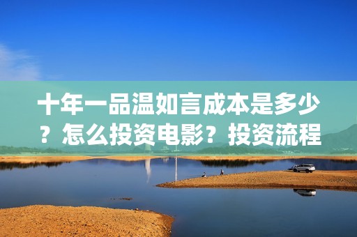 十年一品温如言成本是多少？怎么投资电影？投资流程是什么？(十年一品温如言剧情介绍)