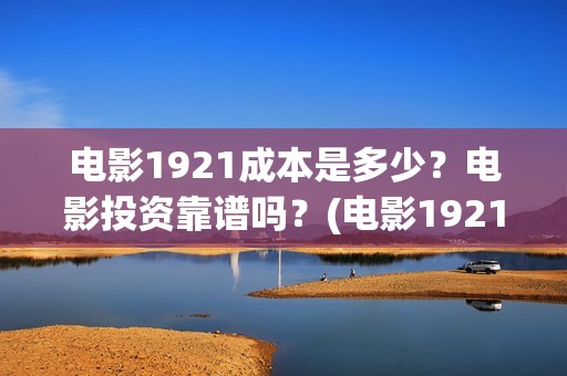电影1921成本是多少？电影投资靠谱吗？(电影1921制作成本)