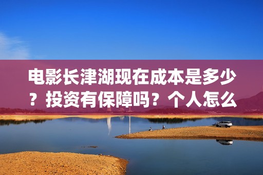 电影长津湖现在成本是多少？投资有保障吗？个人怎么投资？(长津湖电影进展)