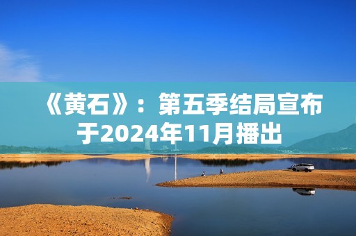 《黄石》：第五季结局宣布于2024年11月播出