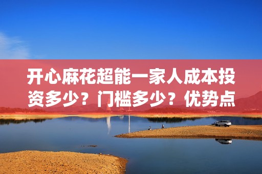 开心麻花超能一家人成本投资多少？门槛多少？优势点？(开心麻花超能一家人免费观看)