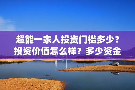 超能一家人投资门槛多少？投资价值怎么样？多少资金起投?(超能一家人投资是不是真的?)