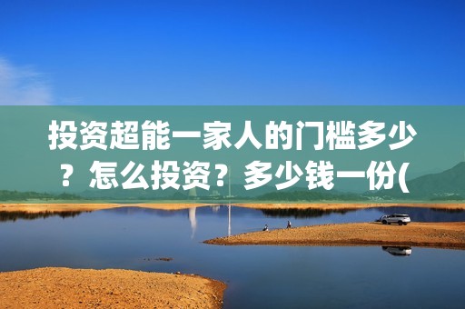 投资超能一家人的门槛多少？怎么投资？多少钱一份(超能一家人总投资)