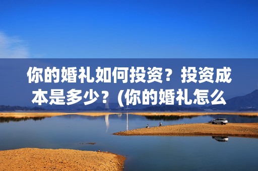 你的婚礼如何投资？投资成本是多少？(你的婚礼怎么买票)