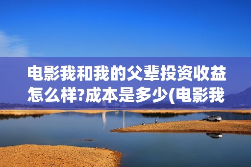 电影我和我的父辈投资收益怎么样?成本是多少(电影我和我的父辈主题曲《如愿》王菲)