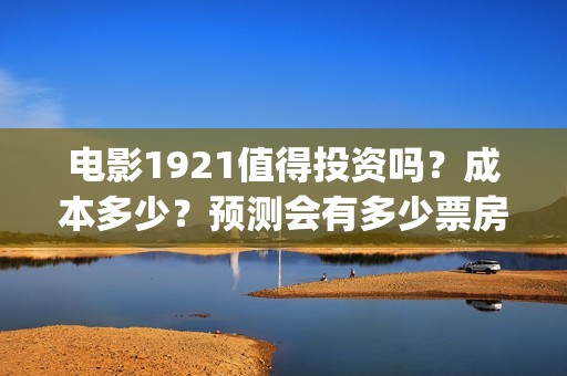 电影1921值得投资吗？成本多少？预测会有多少票房？(电影1921好看嘛)