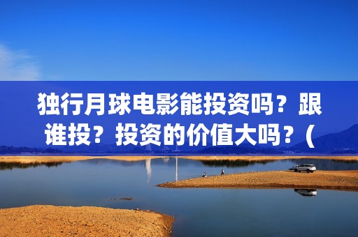 独行月球电影能投资吗？跟谁投？投资的价值大吗？(独行月球杀青了吗)