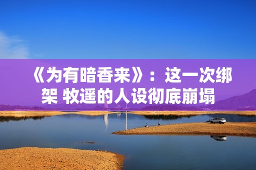 《为有暗香来》：这一次绑架 牧遥的人设彻底崩塌