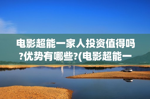 电影超能一家人投资值得吗?优势有哪些?(电影超能一家人有没有马丽)