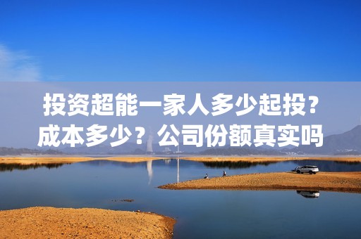 投资超能一家人多少起投？成本多少？公司份额真实吗？(超能一家人投资公司)