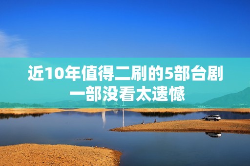近10年值得二刷的5部台剧 一部没看太遗憾