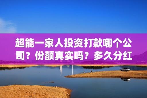 超能一家人投资打款哪个公司？份额真实吗？多久分红？(超能一家人投资成本)
