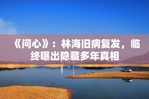 《问心》：林海旧病复发，临终曝出隐藏多年真相