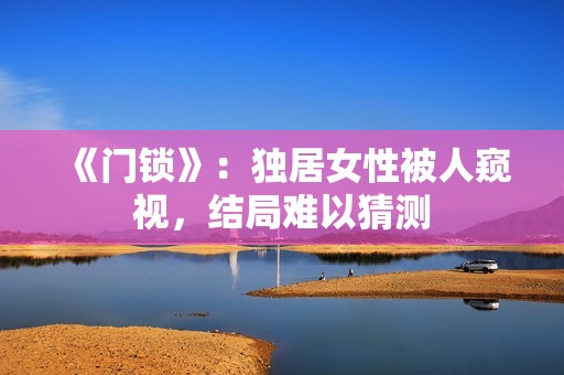《门锁》：独居女性被人窥视，结局难以猜测