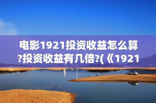 电影1921投资收益怎么算?投资收益有几倍?(《1921》电影投资)