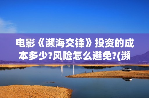 电影《濒海交锋》投资的成本多少?风险怎么避免?(濒海交锋电影投资可靠吗)