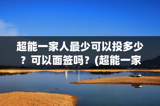 超能一家人最少可以投多少？可以面签吗？(超能一家人多少起投)