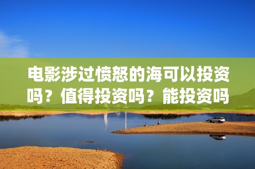 电影涉过愤怒的海可以投资吗？值得投资吗？能投资吗？(电影涉过愤怒的海故事原型)