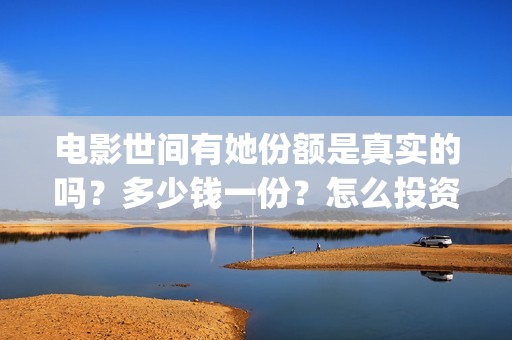 电影世间有她份额是真实的吗？多少钱一份？怎么投资？(世间有她电影演员表)
