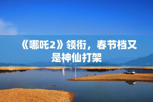 《哪吒2》领衔，春节档又是神仙打架