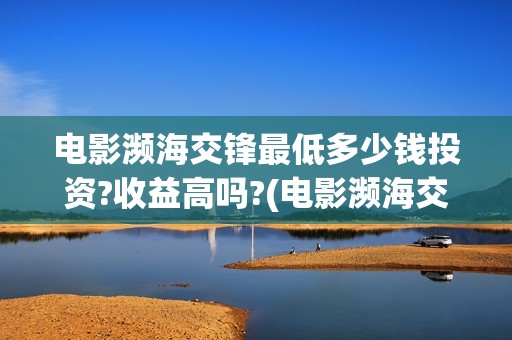电影濒海交锋最低多少钱投资?收益高吗?(电影濒海交锋什么时候上映)