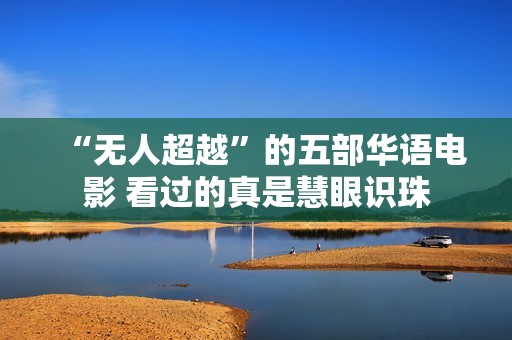 “无人超越”的五部华语电影 看过的真是慧眼识珠