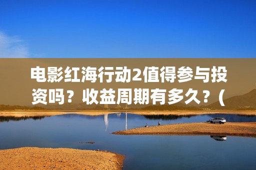 电影红海行动2值得参与投资吗？收益周期有多久？(电影红海行动2018)