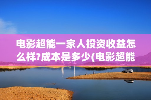 电影超能一家人投资收益怎么样?成本是多少(电影超能一家人免费观看完整版)