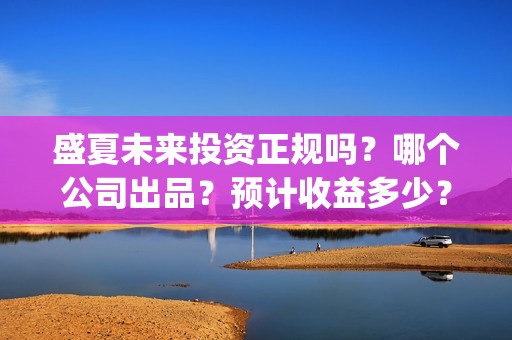 盛夏未来投资正规吗？哪个公司出品？预计收益多少？(盛夏未来能投吗)