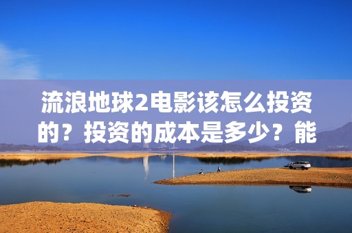 流浪地球2电影该怎么投资的？投资的成本是多少？能赚钱吗？(流浪地球2电影票房累计多少亿)