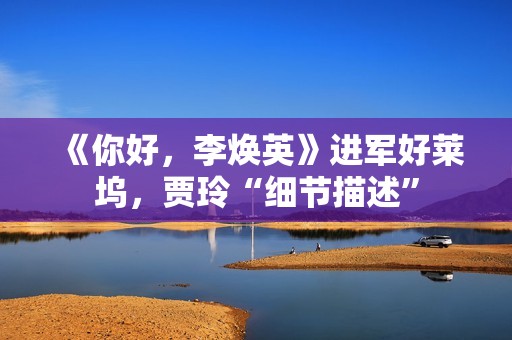 《你好，李焕英》进军好莱坞，贾玲“细节描述”