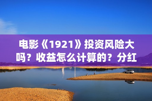 电影《1921》投资风险大吗？收益怎么计算的？分红周期多久？(1921电影版)