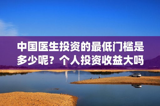 中国医生投资的最低门槛是多少呢？个人投资收益大吗？(中国医生投资项目)