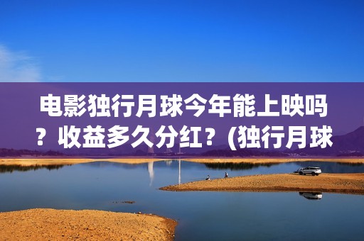 电影独行月球今年能上映吗？收益多久分红？(独行月球出品方)