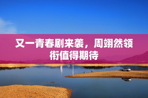 又一青春剧来袭，周翊然领衔值得期待