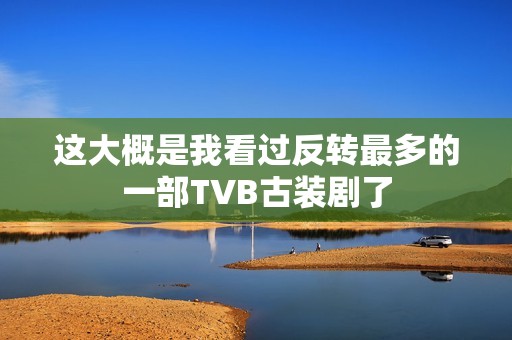 这大概是我看过反转最多的一部TVB古装剧了