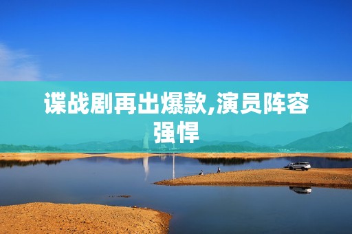 谍战剧再出爆款,演员阵容强悍
