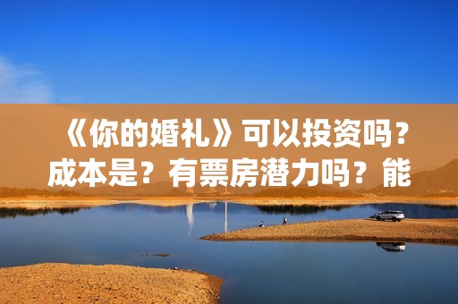 《你的婚礼》可以投资吗？成本是？有票房潜力吗？能保证回本吗？(你的婚礼全篇)