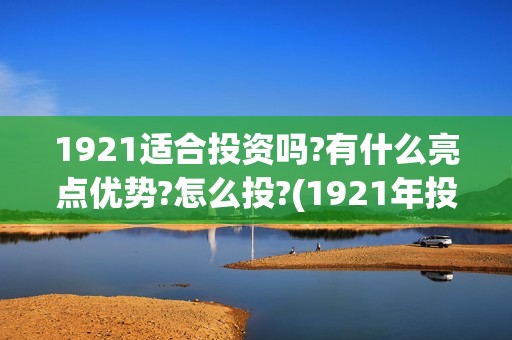 1921适合投资吗?有什么亮点优势?怎么投?(1921年投资什么)