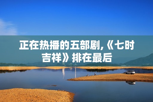 正在热播的五部剧,《七时吉祥》排在最后