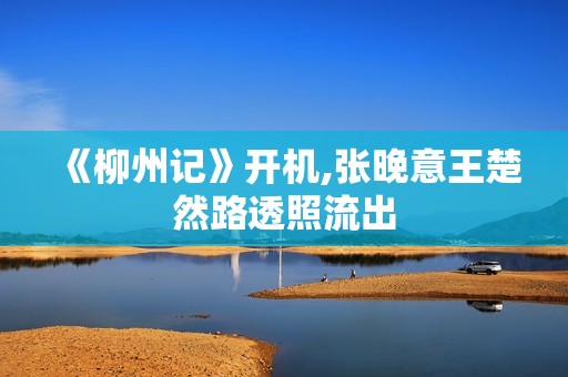 《柳州记》开机,张晚意王楚然路透照流出