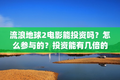 流浪地球2电影能投资吗？怎么参与的？投资能有几倍的收益(流浪地球2电影下载)