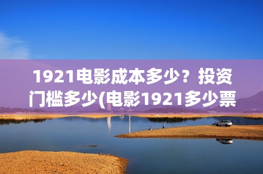 1921电影成本多少？投资门槛多少(电影1921多少票房才不亏本)