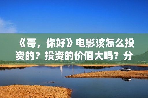 《哥，你好》电影该怎么投资的？投资的价值大吗？分红周期要多久(哥哥你好语音)