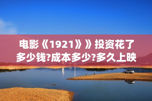 电影《1921》》投资花了多少钱?成本多少?多久上映?(电影1921演员名单)