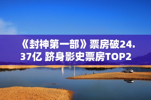 《封神第一部》票房破24.37亿 跻身影史票房TOP2