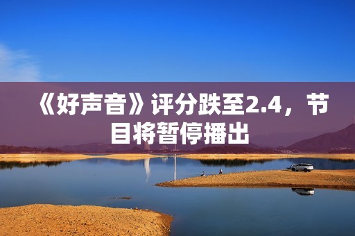 《好声音》评分跌至2.4，节目将暂停播出